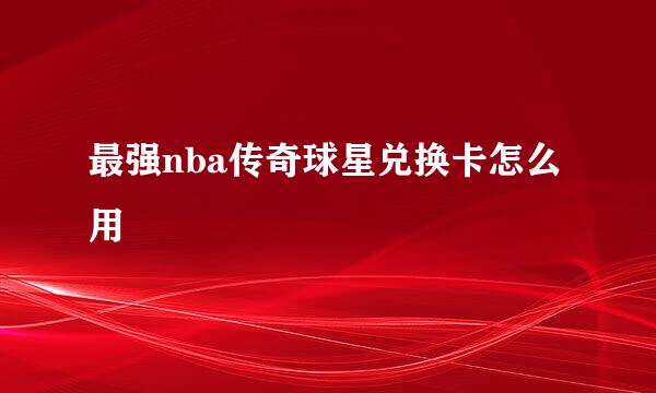 最强nba传奇球星兑换卡怎么用