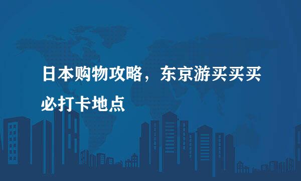 日本购物攻略，东京游买买买必打卡地点