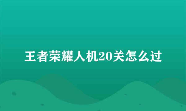 王者荣耀人机20关怎么过