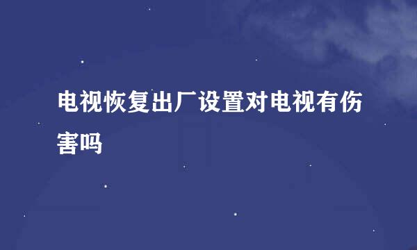 电视恢复出厂设置对电视有伤害吗