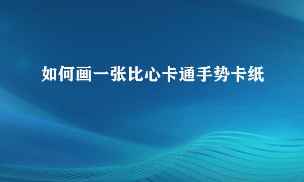 如何画一张比心卡通手势卡纸