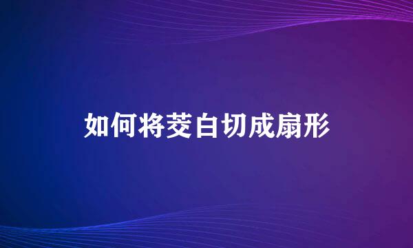 如何将茭白切成扇形