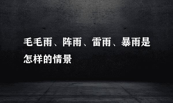 毛毛雨、阵雨、雷雨、暴雨是怎样的情景