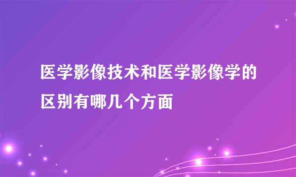 医学影像技术和医学影像学的区别有哪几个方面