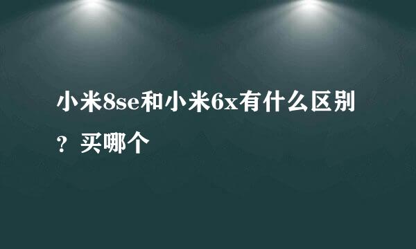 小米8se和小米6x有什么区别？买哪个