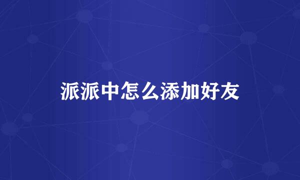 派派中怎么添加好友