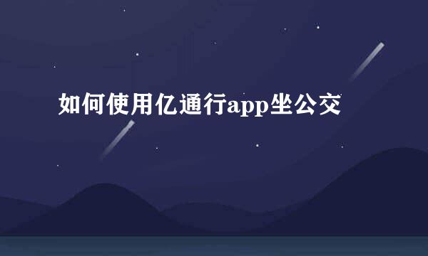 如何使用亿通行app坐公交