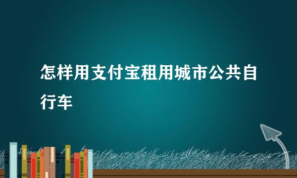 怎样用支付宝租用城市公共自行车