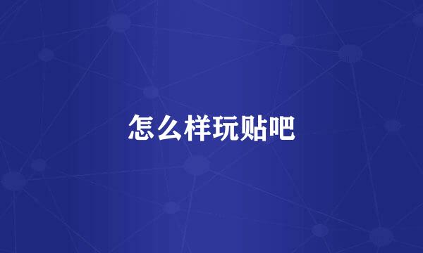 怎么样玩贴吧
