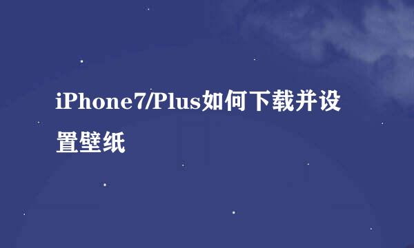 iPhone7/Plus如何下载并设置壁纸