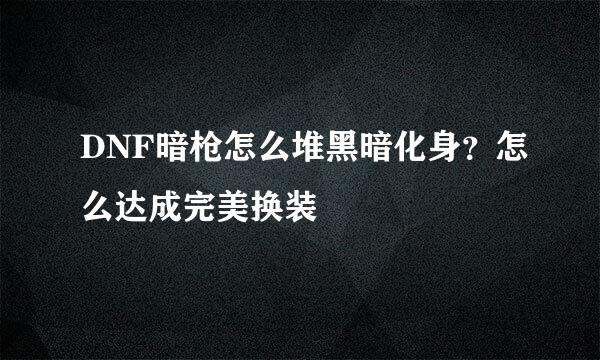 DNF暗枪怎么堆黑暗化身？怎么达成完美换装