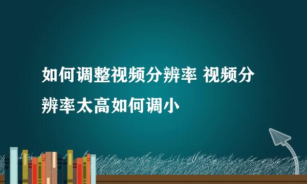 如何调整视频分辨率 视频分辨率太高如何调小
