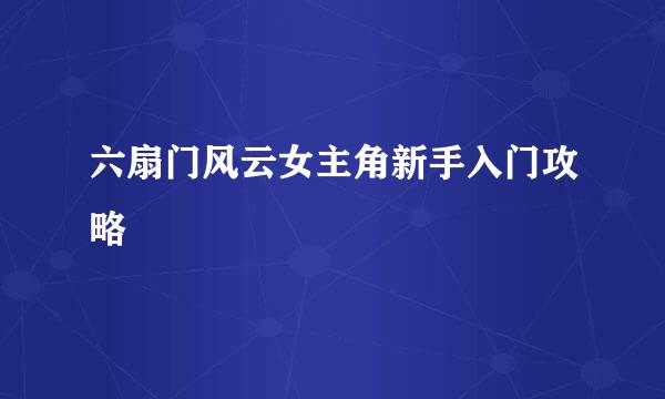 六扇门风云女主角新手入门攻略
