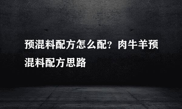 预混料配方怎么配？肉牛羊预混料配方思路