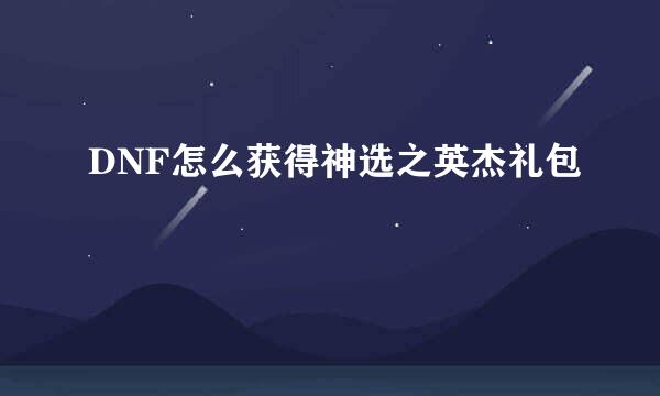 DNF怎么获得神选之英杰礼包