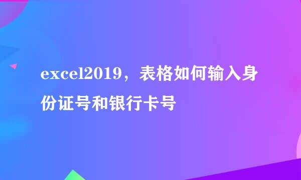 excel2019，表格如何输入身份证号和银行卡号