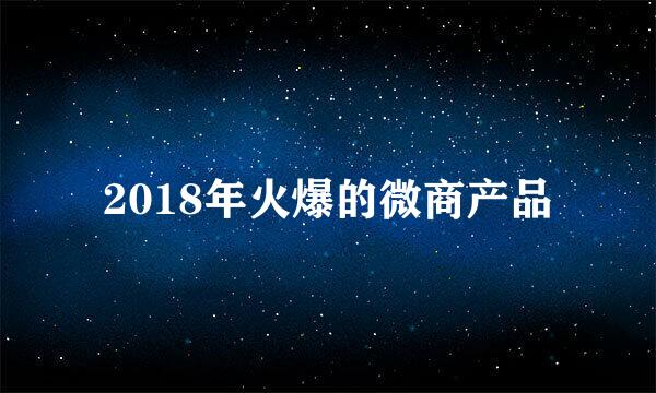 2018年火爆的微商产品