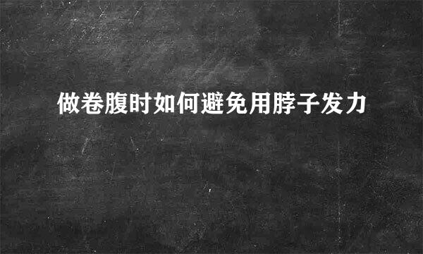 做卷腹时如何避免用脖子发力
