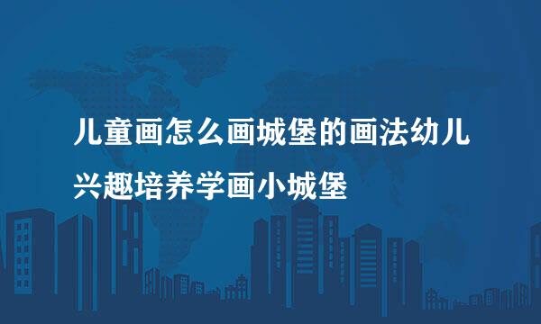 儿童画怎么画城堡的画法幼儿兴趣培养学画小城堡