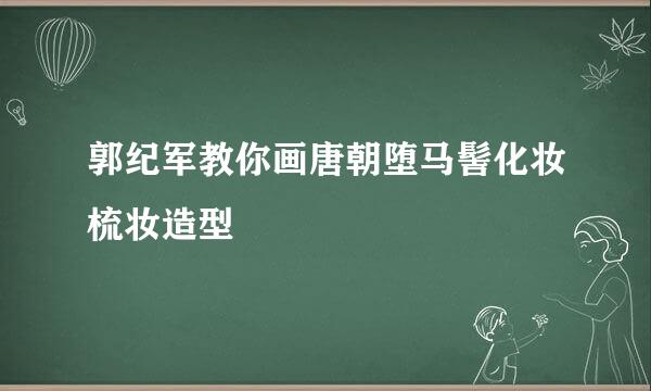 郭纪军教你画唐朝堕马髻化妆梳妆造型