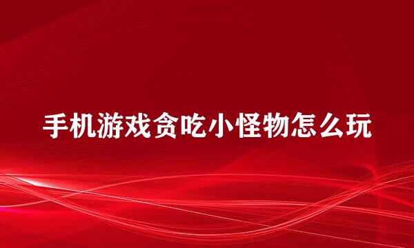 手机游戏贪吃小怪物怎么玩