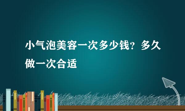 小气泡美容一次多少钱？多久做一次合适