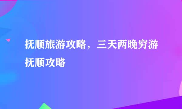 抚顺旅游攻略，三天两晚穷游抚顺攻略