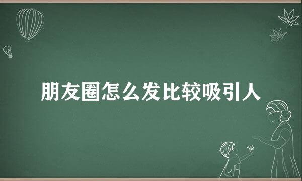 朋友圈怎么发比较吸引人