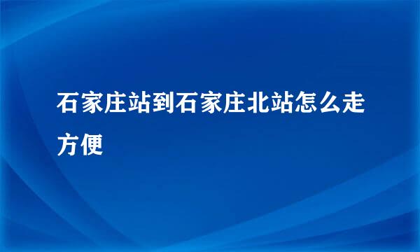 石家庄站到石家庄北站怎么走方便