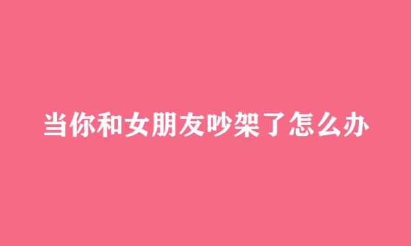 当你和女朋友吵架了怎么办