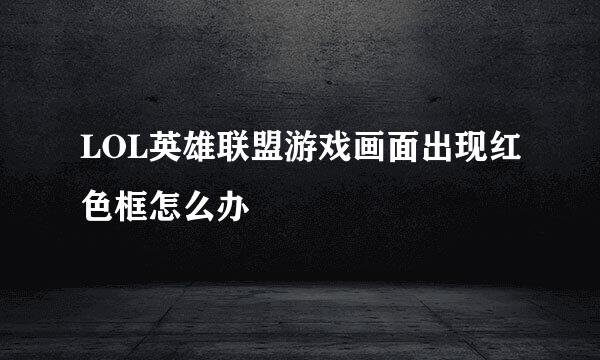 LOL英雄联盟游戏画面出现红色框怎么办