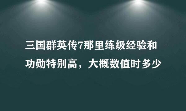 三国群英传7那里练级经验和功勋特别高，大概数值时多少