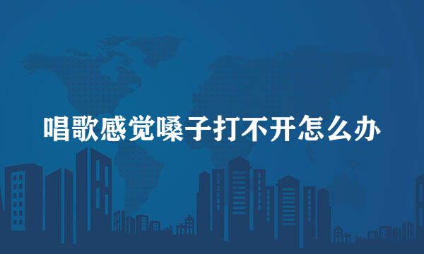 唱歌感觉嗓子打不开怎么办
