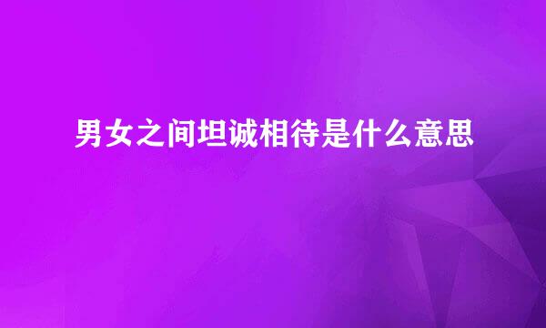 男女之间坦诚相待是什么意思