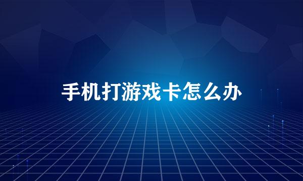 手机打游戏卡怎么办