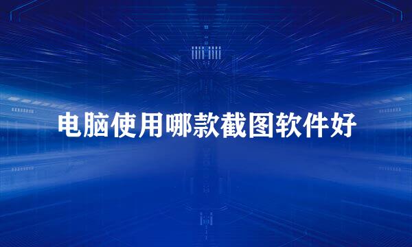 电脑使用哪款截图软件好