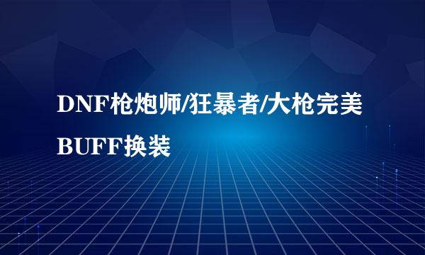 DNF枪炮师/狂暴者/大枪完美BUFF换装