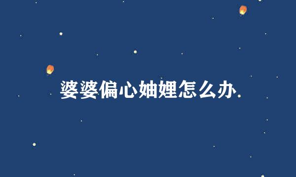 婆婆偏心妯娌怎么办