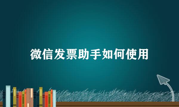 微信发票助手如何使用