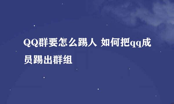 QQ群要怎么踢人 如何把qq成员踢出群组