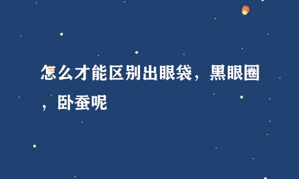 怎么才能区别出眼袋，黑眼圈，卧蚕呢
