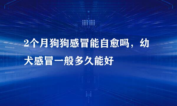 2个月狗狗感冒能自愈吗，幼犬感冒一般多久能好