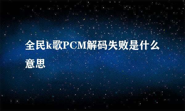 全民k歌PCM解码失败是什么意思