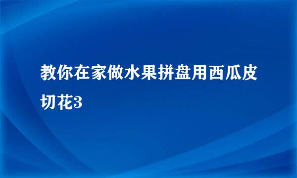 教你在家做水果拼盘用西瓜皮切花3