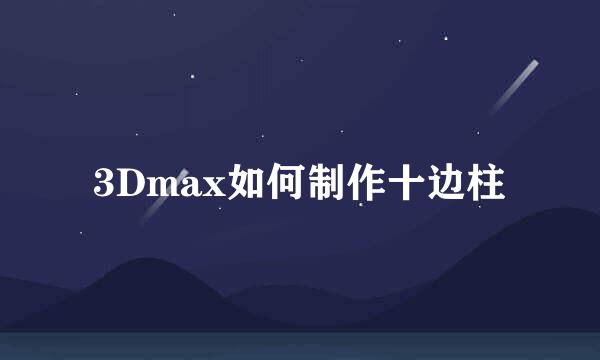 3Dmax如何制作十边柱