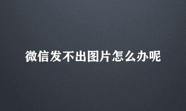 微信发不出图片怎么办呢