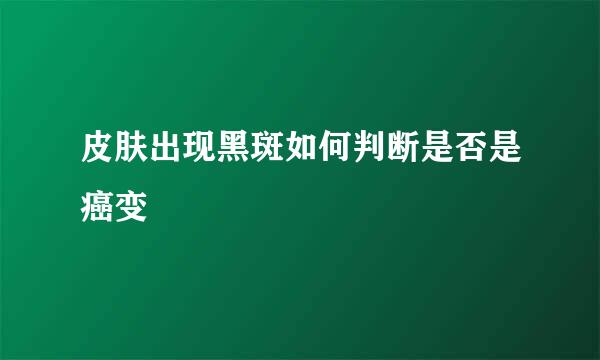 皮肤出现黑斑如何判断是否是癌变