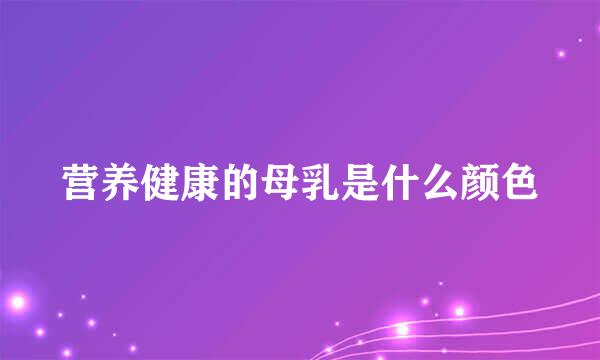 营养健康的母乳是什么颜色