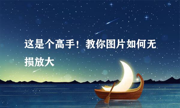 这是个高手！教你图片如何无损放大