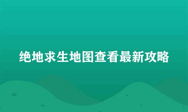 绝地求生地图查看最新攻略